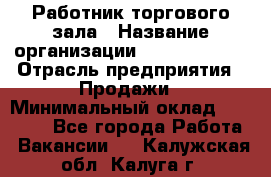 Работник торгового зала › Название организации ­ Team PRO 24 › Отрасль предприятия ­ Продажи › Минимальный оклад ­ 30 000 - Все города Работа » Вакансии   . Калужская обл.,Калуга г.